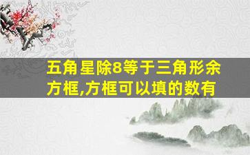 五角星除8等于三角形余方框,方框可以填的数有