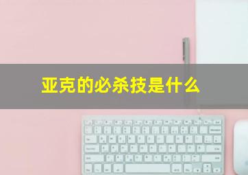 亚克的必杀技是什么