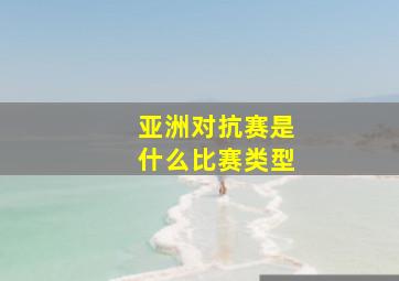 亚洲对抗赛是什么比赛类型