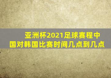 亚洲杯2021足球赛程中国对韩国比赛时间几点到几点