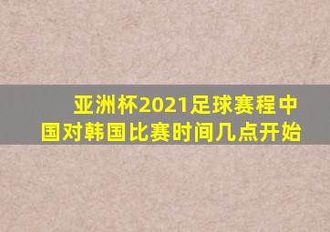 亚洲杯2021足球赛程中国对韩国比赛时间几点开始