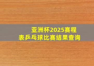 亚洲杯2025赛程表乒乓球比赛结果查询