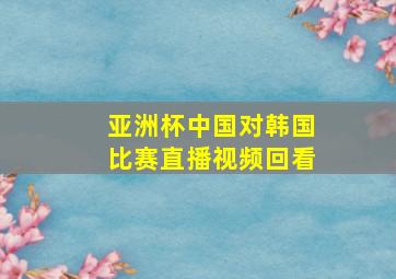 亚洲杯中国对韩国比赛直播视频回看