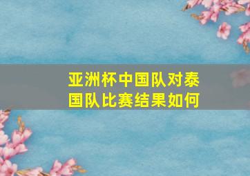 亚洲杯中国队对泰国队比赛结果如何