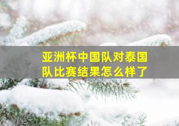 亚洲杯中国队对泰国队比赛结果怎么样了