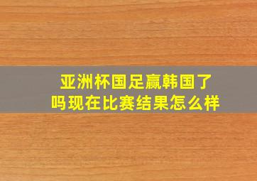 亚洲杯国足赢韩国了吗现在比赛结果怎么样