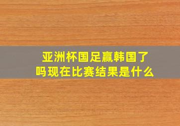 亚洲杯国足赢韩国了吗现在比赛结果是什么