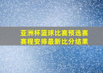 亚洲杯篮球比赛预选赛赛程安排最新比分结果