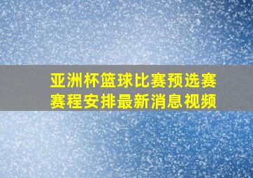 亚洲杯篮球比赛预选赛赛程安排最新消息视频