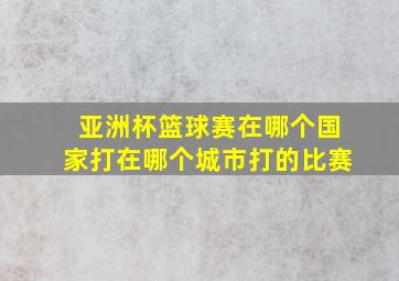 亚洲杯篮球赛在哪个国家打在哪个城市打的比赛