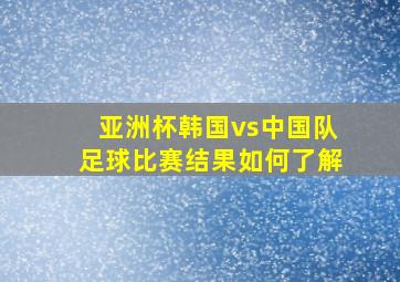 亚洲杯韩国vs中国队足球比赛结果如何了解