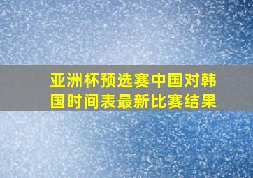 亚洲杯预选赛中国对韩国时间表最新比赛结果