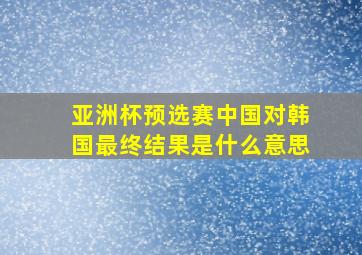 亚洲杯预选赛中国对韩国最终结果是什么意思