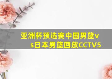 亚洲杯预选赛中国男篮vs日本男篮回放CCTV5