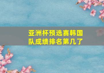 亚洲杯预选赛韩国队成绩排名第几了