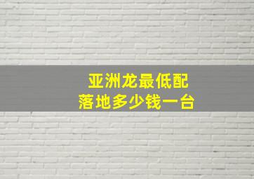 亚洲龙最低配落地多少钱一台