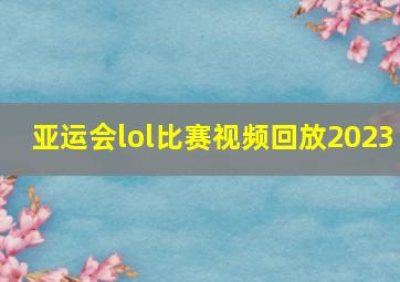 亚运会lol比赛视频回放2023