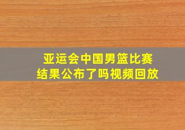 亚运会中国男篮比赛结果公布了吗视频回放