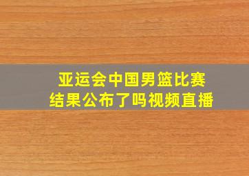 亚运会中国男篮比赛结果公布了吗视频直播