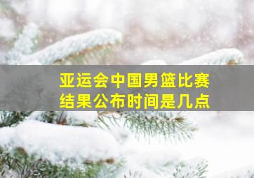 亚运会中国男篮比赛结果公布时间是几点