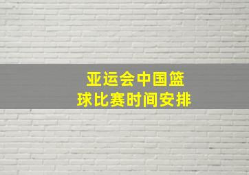 亚运会中国篮球比赛时间安排