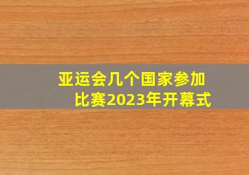 亚运会几个国家参加比赛2023年开幕式