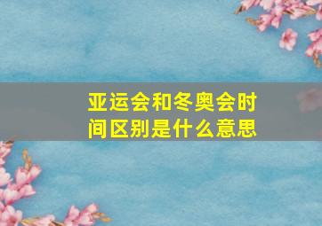 亚运会和冬奥会时间区别是什么意思