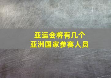 亚运会将有几个亚洲国家参赛人员