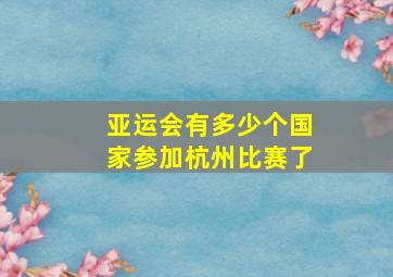 亚运会有多少个国家参加杭州比赛了