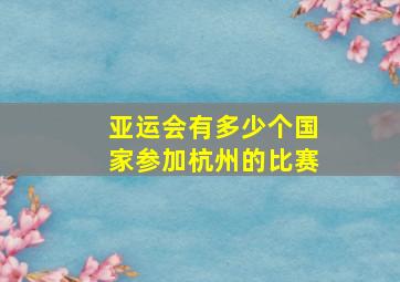 亚运会有多少个国家参加杭州的比赛