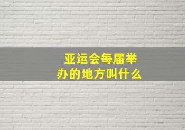 亚运会每届举办的地方叫什么