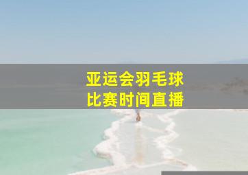 亚运会羽毛球比赛时间直播