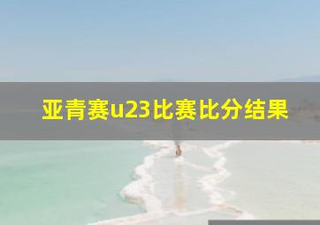 亚青赛u23比赛比分结果