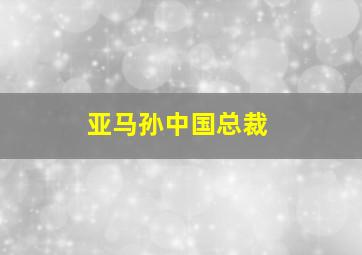 亚马孙中国总裁