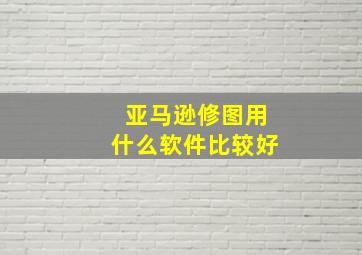 亚马逊修图用什么软件比较好