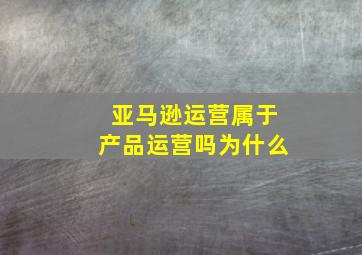 亚马逊运营属于产品运营吗为什么