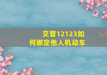 交管12123如何绑定他人机动车