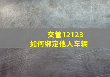 交管12123如何绑定他人车辆