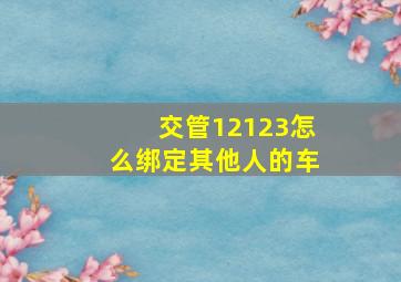 交管12123怎么绑定其他人的车