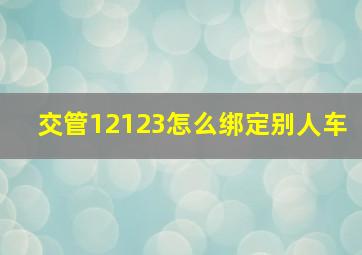 交管12123怎么绑定别人车