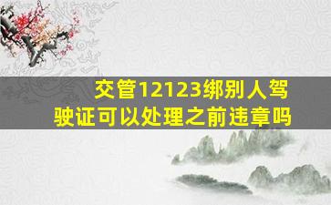 交管12123绑别人驾驶证可以处理之前违章吗