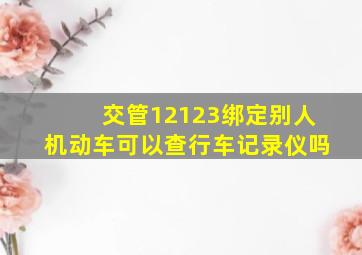 交管12123绑定别人机动车可以查行车记录仪吗