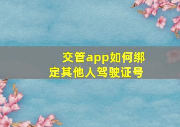 交管app如何绑定其他人驾驶证号