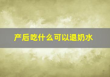 产后吃什么可以退奶水