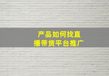 产品如何找直播带货平台推广