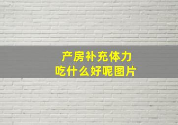 产房补充体力吃什么好呢图片