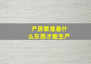 产房要准备什么东西才能生产