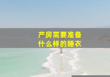 产房需要准备什么样的睡衣