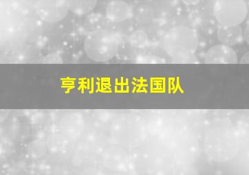 亨利退出法国队