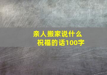 亲人搬家说什么祝福的话100字